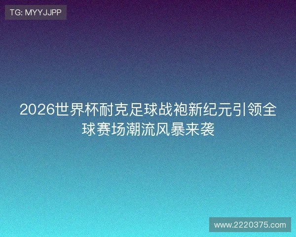 2026世界杯耐克足球战袍新纪元引领全球赛场潮流风暴来袭 2026世界杯耐克足球战袍新纪元引领全球赛场潮流风暴来袭